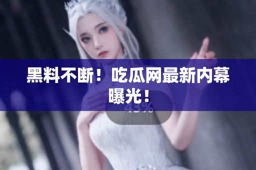 黑料不断！吃瓜网最新内幕曝光！