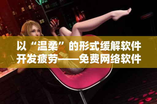以“温柔”的形式缓解软件开发疲劳——免费网络软件解决方案推荐