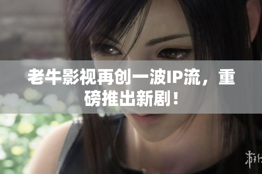 老牛影视再创一波IP流，重磅推出新剧！