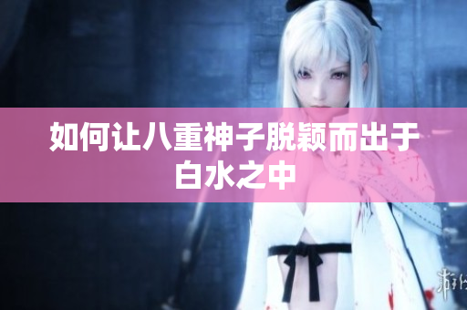 如何让八重神子脱颖而出于白水之中
