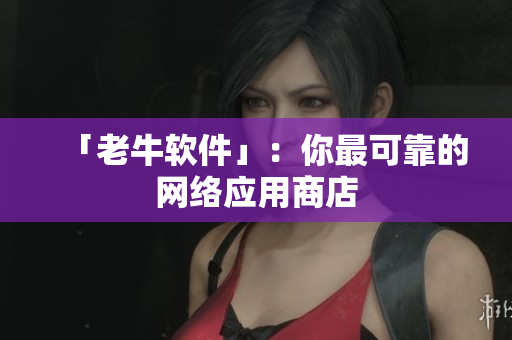 「老牛软件」：你最可靠的网络应用商店