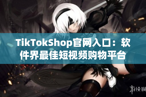 TikTokShop官网入口：软件界最佳短视频购物平台
