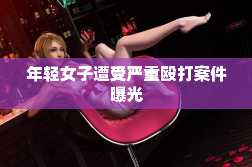 年轻女子遭受严重殴打案件曝光
