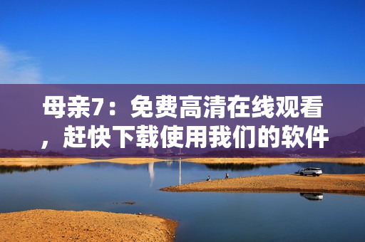 母亲7：免费高清在线观看，赶快下载使用我们的软件