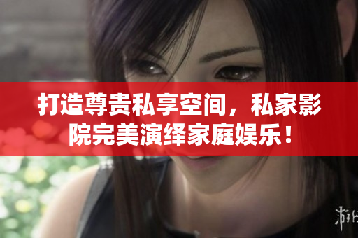 打造尊贵私享空间，私家影院完美演绎家庭娱乐！