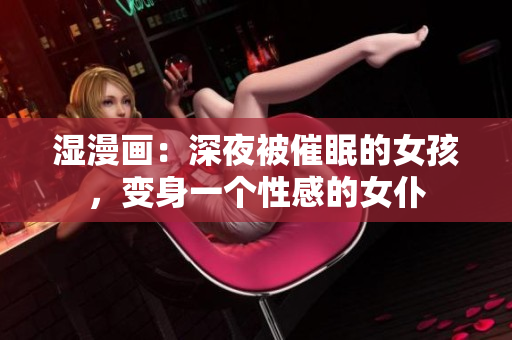 湿漫画：深夜被催眠的女孩，变身一个性感的女仆