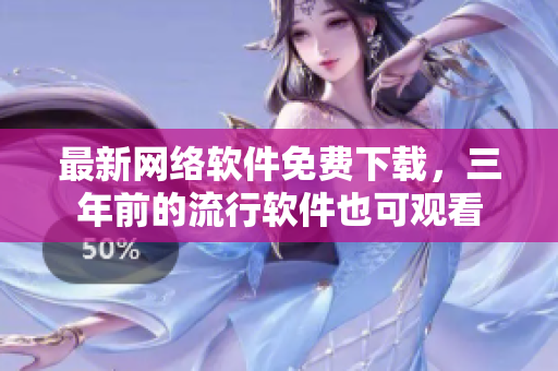 最新网络软件免费下载，三年前的流行软件也可观看