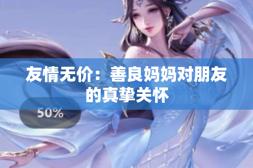 友情无价：善良妈妈对朋友的真挚关怀
