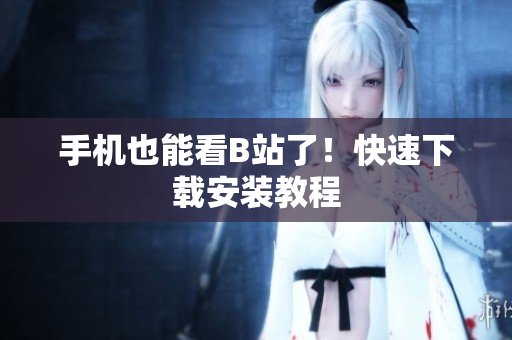 手机也能看B站了！快速下载安装教程