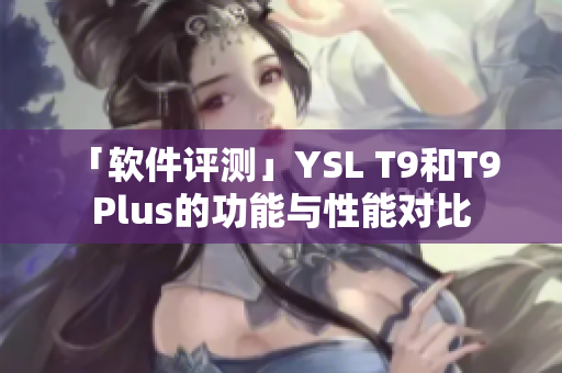 「软件评测」YSL T9和T9 Plus的功能与性能对比