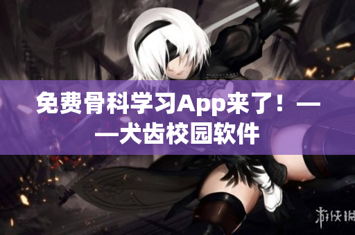 免费骨科学习App来了！——犬齿校园软件
