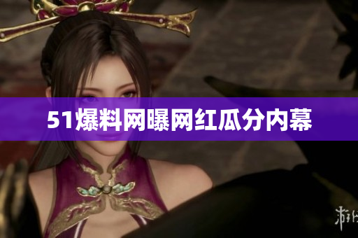 51爆料网曝网红瓜分内幕