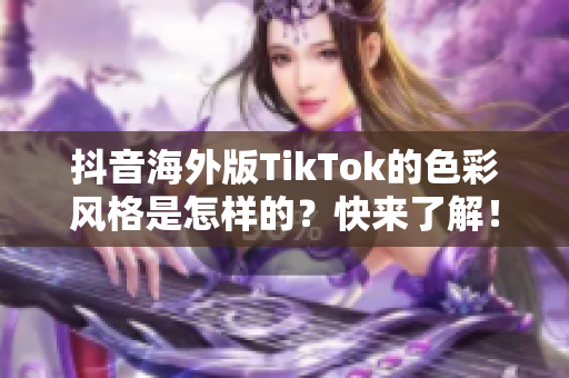 抖音海外版TikTok的色彩风格是怎样的？快来了解！