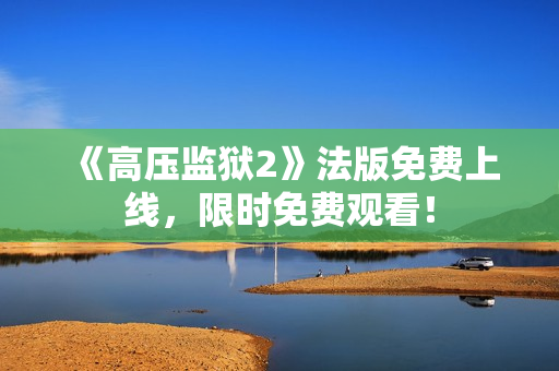 《高压监狱2》法版免费上线，限时免费观看！