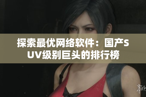 探索最优网络软件：国产SUV级别巨头的排行榜
