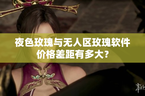 夜色玫瑰与无人区玫瑰软件价格差距有多大？