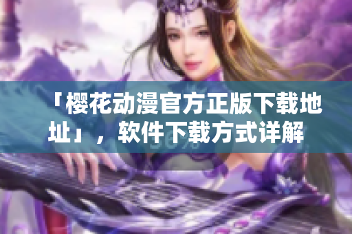 「樱花动漫官方正版下载地址」，软件下载方式详解
