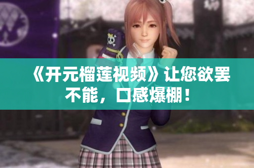 《开元榴莲视频》让您欲罢不能，口感爆棚！