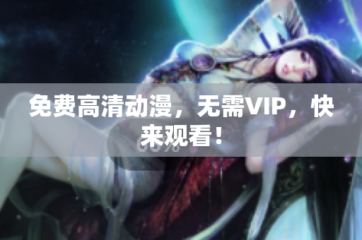 免费高清动漫，无需VIP，快来观看！