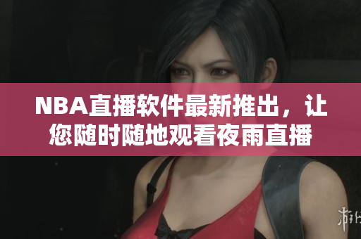 NBA直播软件最新推出，让您随时随地观看夜雨直播