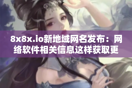 8x8x.io新地域网名发布：网络软件相关信息这样获取更迅速