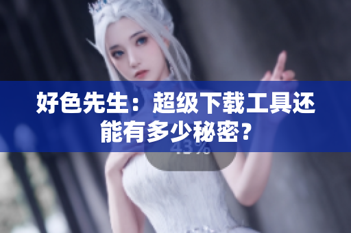好色先生：超级下载工具还能有多少秘密？