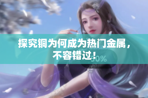 探究铜为何成为热门金属，不容错过！