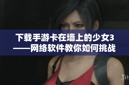 下载手游卡在墙上的少女3——网络软件教你如何挑战难关