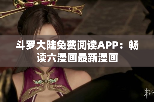 斗罗大陆免费阅读APP：畅读六漫画最新漫画