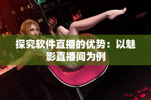 探究软件直播的优势：以魅影直播间为例