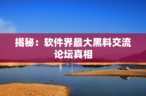 揭秘：软件界最大黑料交流论坛真相