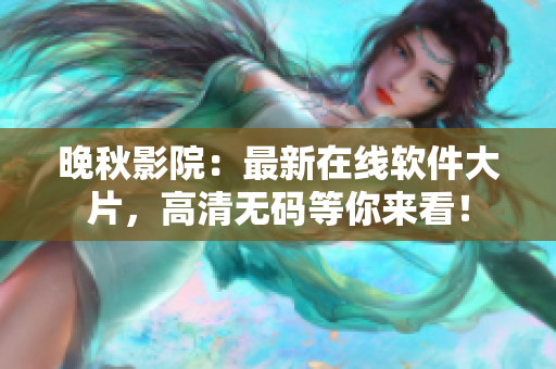 晚秋影院：最新在线软件大片，高清无码等你来看！