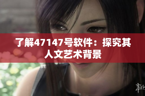 了解47147号软件：探究其人文艺术背景