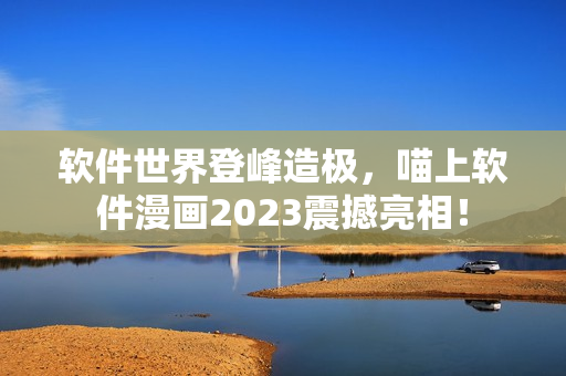 软件世界登峰造极，喵上软件漫画2023震撼亮相！