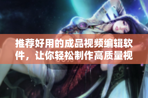 推荐好用的成品视频编辑软件，让你轻松制作高质量视频
