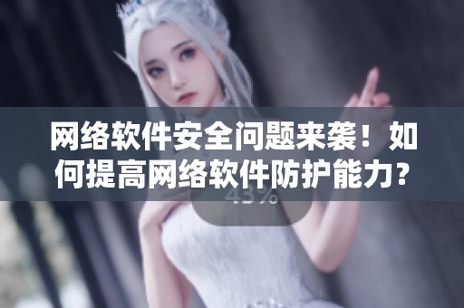 网络软件安全问题来袭！如何提高网络软件防护能力？