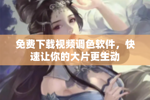 免费下载视频调色软件，快速让你的大片更生动