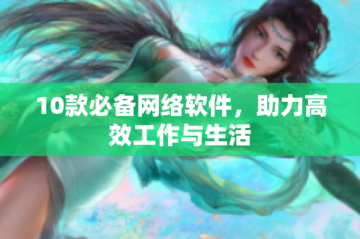 10款必备网络软件，助力高效工作与生活