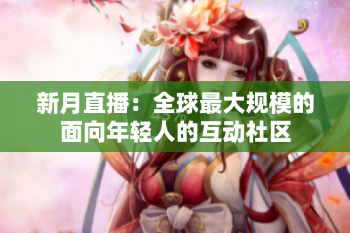 新月直播：全球最大规模的面向年轻人的互动社区