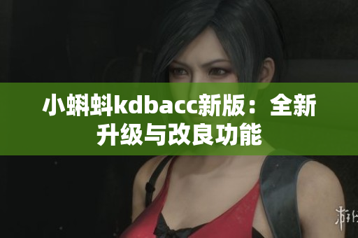 小蝌蚪kdbacc新版：全新升级与改良功能