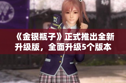 《金银瓶子》正式推出全新升级版，全面升级5个版本！