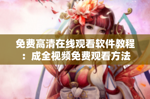 免费高清在线观看软件教程：成全视频免费观看方法
