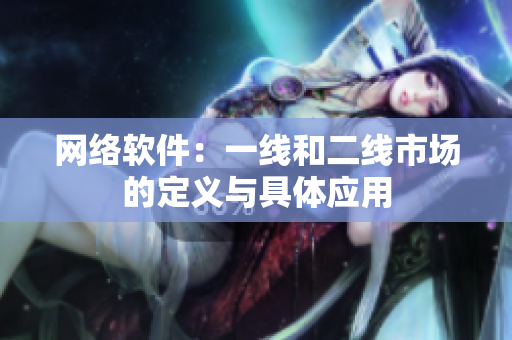网络软件：一线和二线市场的定义与具体应用
