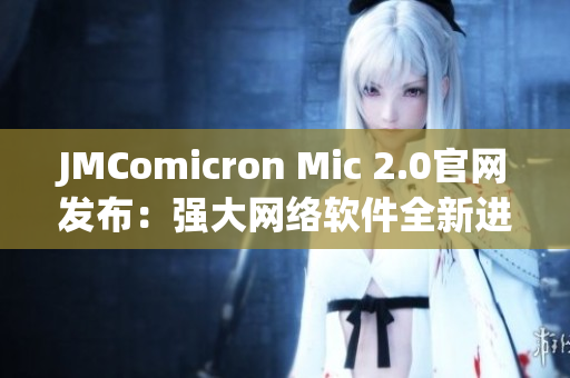 JMComicron Mic 2.0官网发布：强大网络软件全新进化