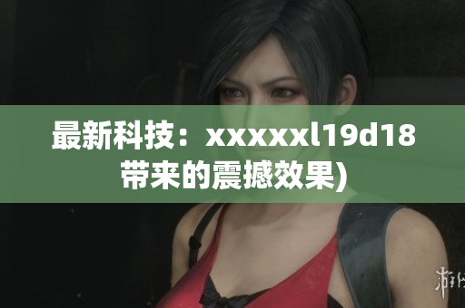 最新科技：xxxxxl19d18带来的震撼效果)