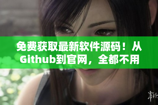 免费获取最新软件源码！从Github到官网，全都不用花钱！