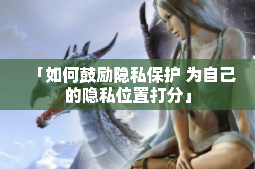 「如何鼓励隐私保护 为自己的隐私位置打分」