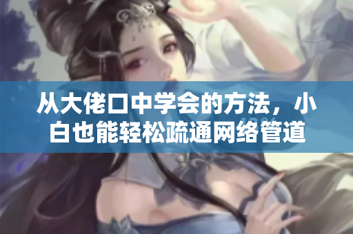 从大佬口中学会的方法，小白也能轻松疏通网络管道
