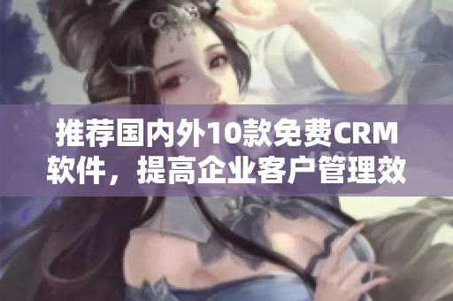 推荐国内外10款免费CRM软件，提高企业客户管理效率
