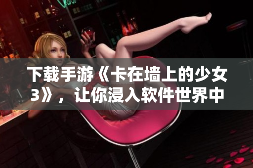 下载手游《卡在墙上的少女3》，让你浸入软件世界中的刺激冒险！